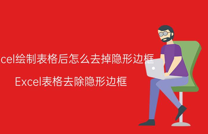 excel绘制表格后怎么去掉隐形边框 Excel表格去除隐形边框